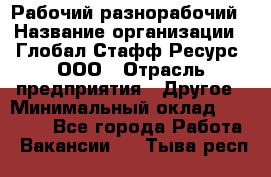 Рабочий-разнорабочий › Название организации ­ Глобал Стафф Ресурс, ООО › Отрасль предприятия ­ Другое › Минимальный оклад ­ 25 200 - Все города Работа » Вакансии   . Тыва респ.